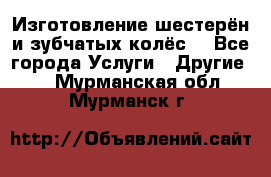 Изготовление шестерён и зубчатых колёс. - Все города Услуги » Другие   . Мурманская обл.,Мурманск г.